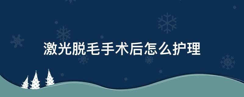 激光脱毛手术后怎么护理 激光脱毛后如何护理