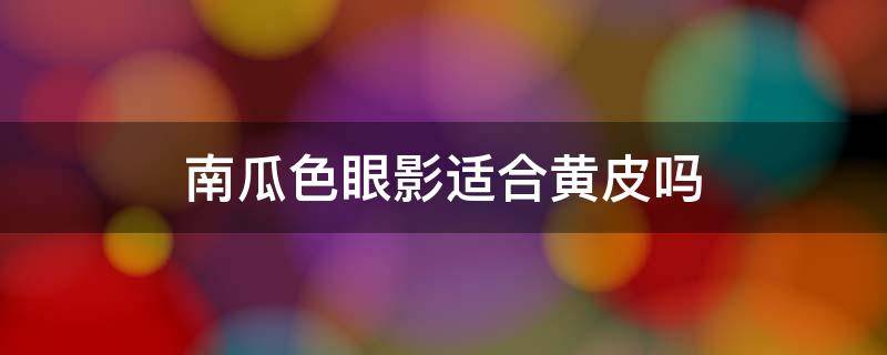 南瓜色眼影适合黄皮吗 南瓜豆沙眼影盘适合黄皮吗