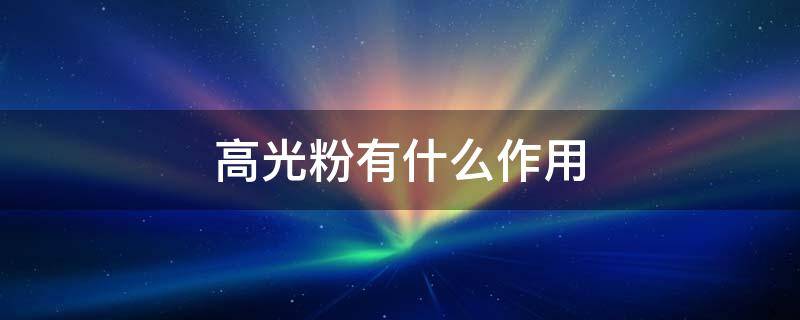 高光粉有什么作用 高光粉是什么成分