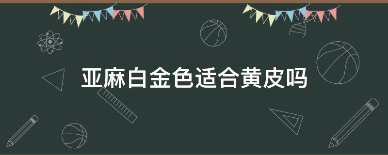 亚麻白金色适合黄皮吗 亚麻白金发色适合黄皮吗