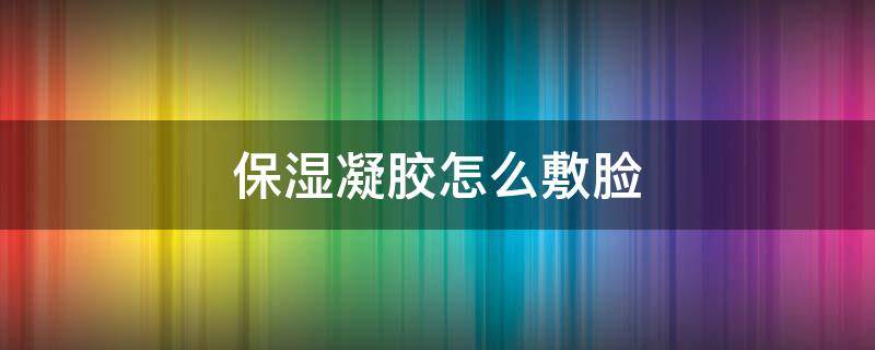 保湿凝胶怎么敷脸 脸部凝胶怎么使用效果最好