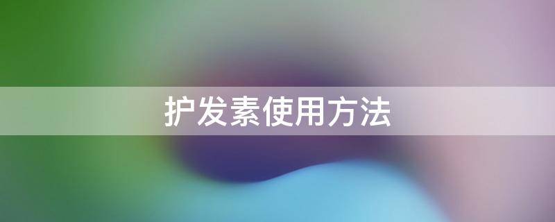 护发素使用方法（卡诗护发素使用方法）