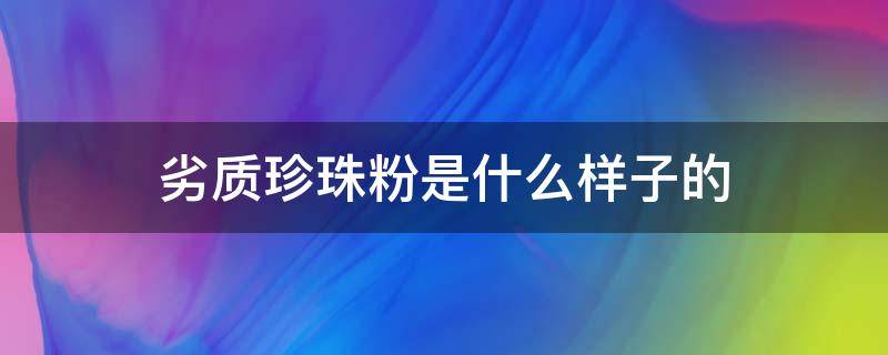 劣质珍珠粉是什么样子的 珍珠粉假的是什么东西