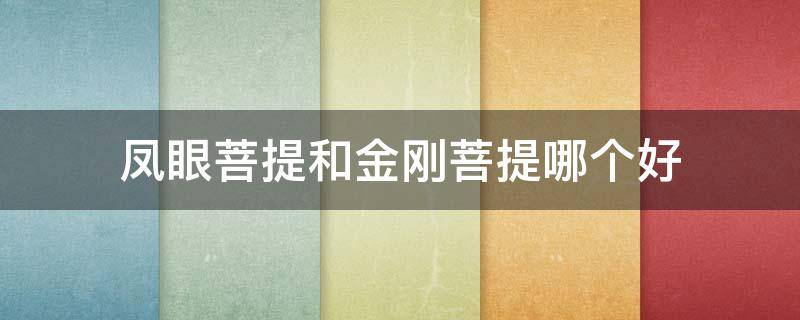 凤眼菩提和金刚菩提哪个好 凤眼菩提好还是金刚菩提好
