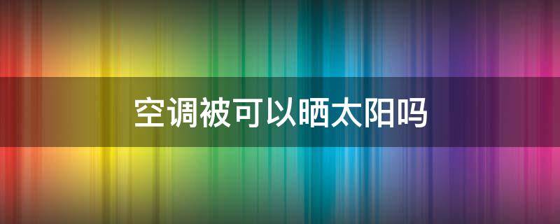 空调被可以晒太阳吗 空调在太阳的暴晒下可以用吗