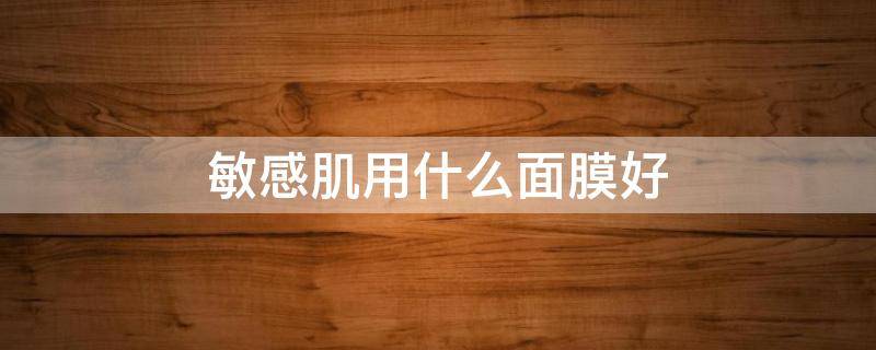 敏感肌用什么面膜好（敏感肌用什么面膜好用）