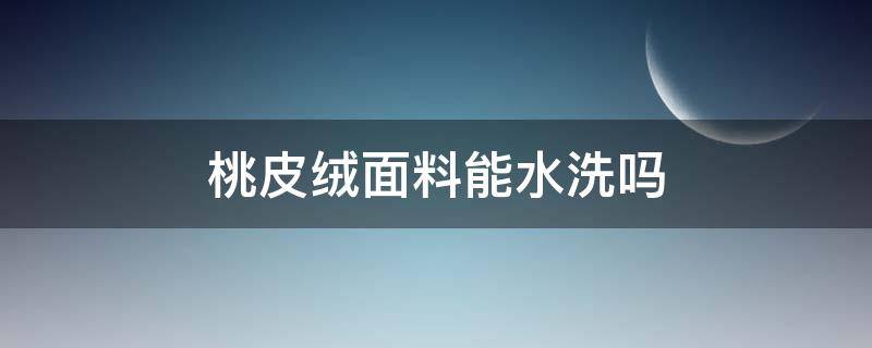 桃皮绒面料能水洗吗（桃皮绒面料好不好清洗）