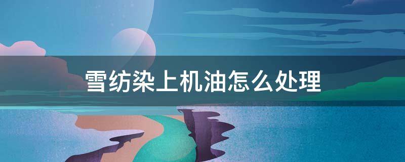 雪纺染上机油怎么处理 雪纺布料蹭上机油了怎么洗掉