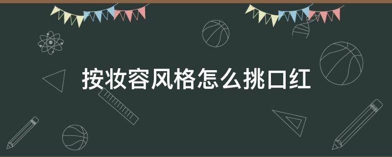 按妆容风格怎么挑口红 如何根据衣服选口红