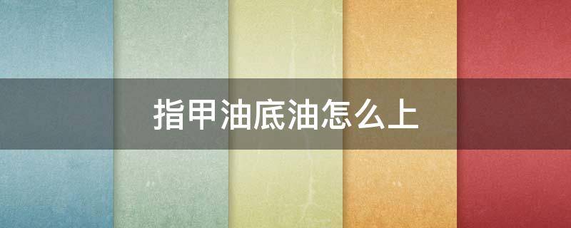 指甲油底油怎么上（指甲油底油亮油怎么涂）