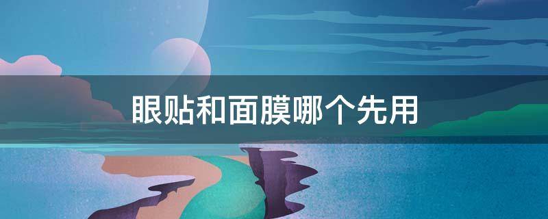 眼贴和面膜哪个先用（先用眼霜还是眼贴面膜）
