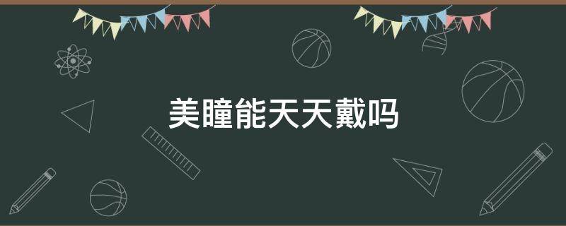 美瞳能天天戴吗 美瞳可以天天佩戴吗