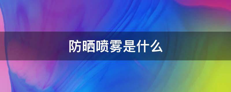 防晒喷雾是什么（防晒喷雾是什么垃圾）