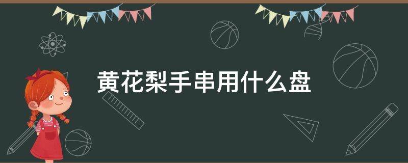 黄花梨手串用什么盘 黄花梨手串儿怎么盘玩儿