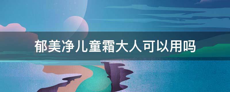 郁美净儿童霜大人可以用吗（郁美净儿童霜有激素吗?大人用郁美净好吗?）