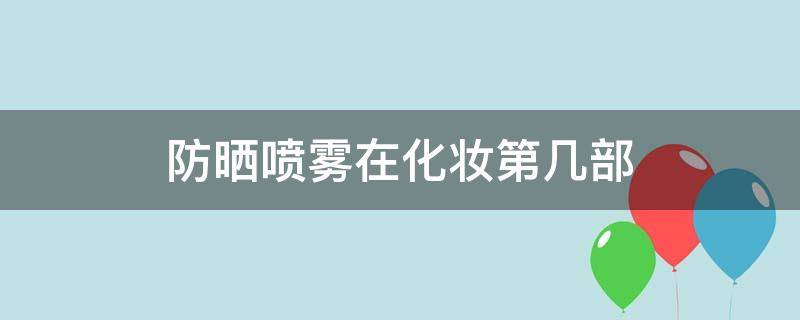 防晒喷雾在化妆第几部（防晒喷雾用在第几部）