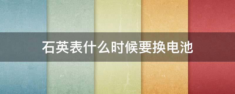 石英表什么时候要换电池（石英表需要更换电池）