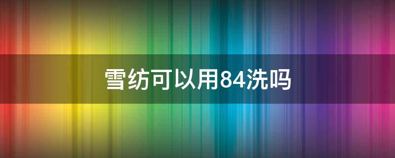 雪纺可以用84洗吗 雪纺可以泡84消毒液吗