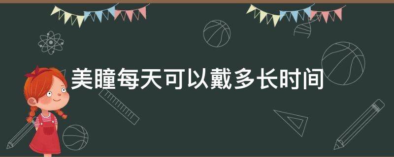 美瞳每天可以戴多长时间（美瞳一天最长可以戴几小时）