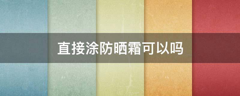 直接涂防晒霜可以吗（洗完脸直接涂防晒霜可以吗）