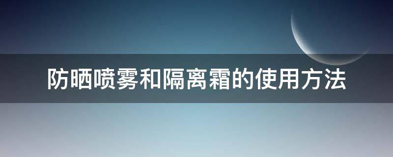 防晒喷雾和隔离霜的使用方法（防晒霜隔离霜防晒喷雾的使用顺序）