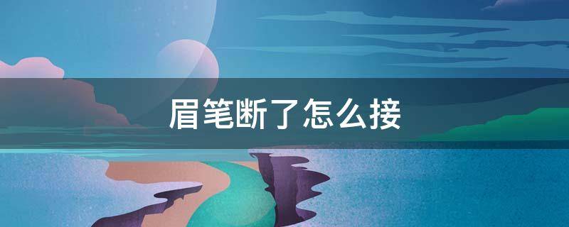 眉笔断了怎么接（眉笔弄断了怎么办）