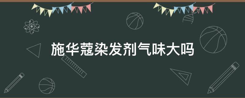 施华蔻染发剂气味大吗（施华蔻染发剂有毒性吗）