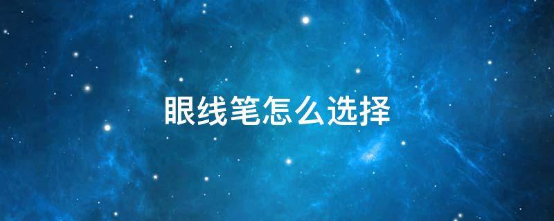眼线笔怎么选择（初学者如何选择眼线笔）