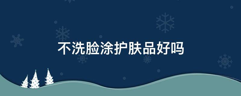 不洗脸涂护肤品好吗 洗脸不涂护肤品皮肤好吗