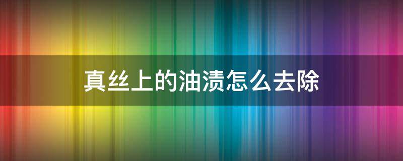 真丝上的油渍怎么去除（真丝面料上的油渍怎么去除）