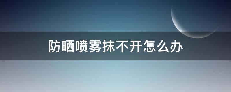 防晒喷雾抹不开怎么办（用不完的防晒喷雾怎么办）