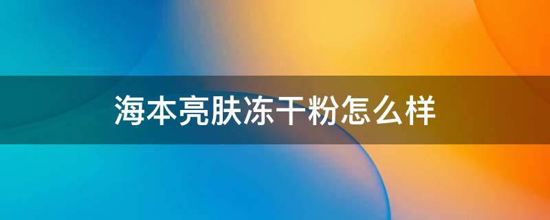 海本亮肤冻干粉怎么样 海本冻干粉效果怎么样