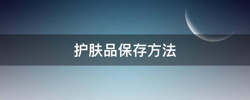 护肤品保存方法 护肤产品怎么保存