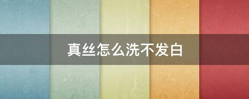 真丝怎么洗不发白（真丝衣服怎么洗不发白）