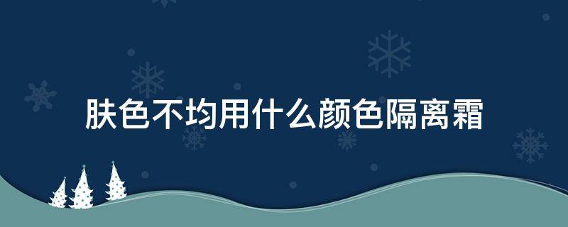 肤色不均用什么颜色隔离霜（隔离霜可以均匀肤色吗）