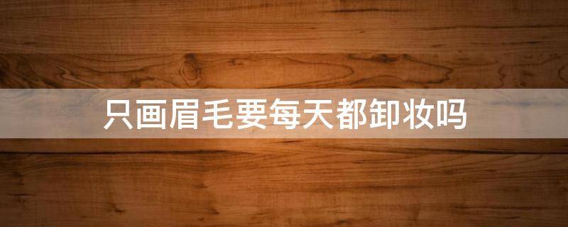 只画眉毛要每天都卸妆吗 画眉需要每天都卸妆吗