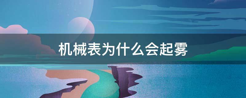 机械表为什么会起雾（机械表为什么会有雾气）