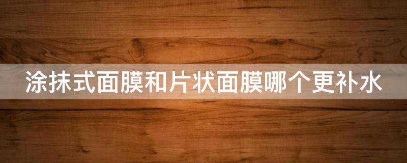 涂抹式面膜和片状面膜哪个更补水 涂抹式面膜和片状面膜哪个更补水呢