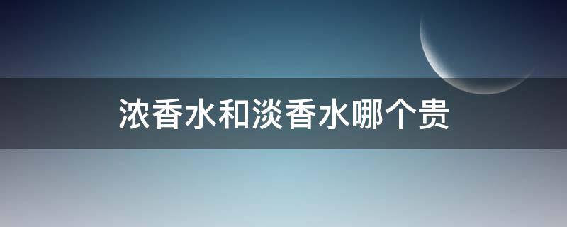 浓香水和淡香水哪个贵（浓香水好还是淡香水好）