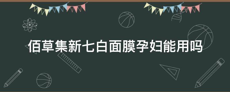 佰草集新七白面膜孕妇能用吗（佰草集美白面膜孕妇可以用吗）