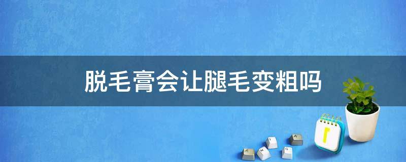 脱毛膏会让腿毛变粗吗 用脱毛膏腿毛会越来越多吗