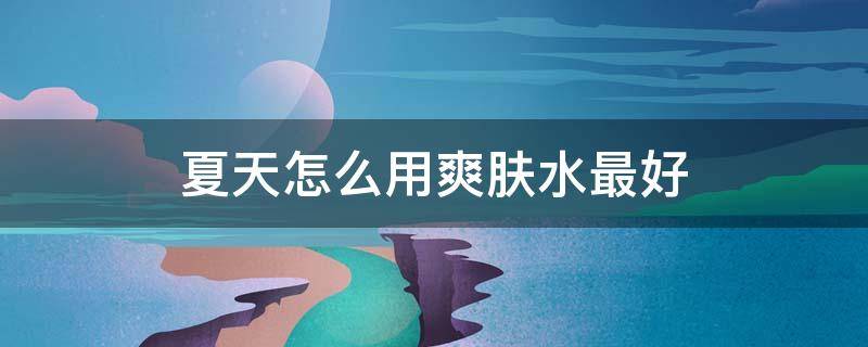 夏天怎么用爽肤水最好 夏天适合用爽肤水吗