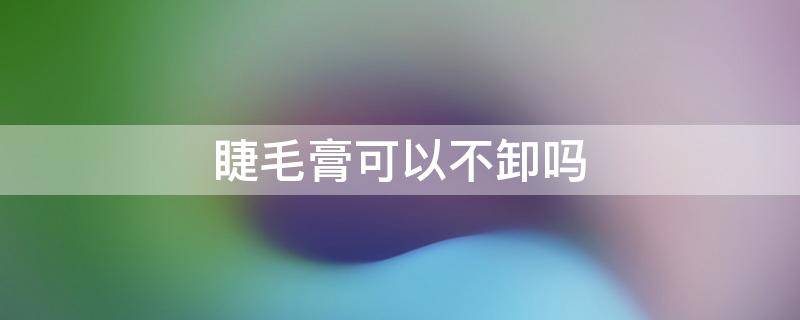 睫毛膏可以不卸吗（涂了睫毛膏可以不卸吗）