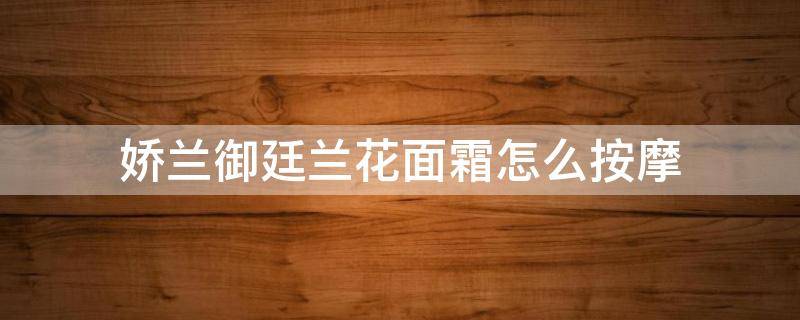 娇兰御廷兰花面霜怎么按摩（娇兰御廷兰花洁面）