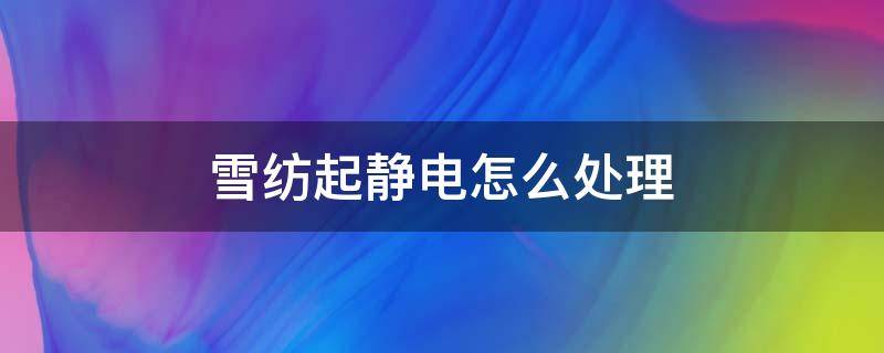 雪纺起静电怎么处理（雪纺衣服起静电怎么快速解决）