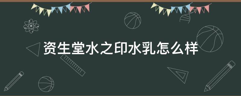 资生堂水之印水乳怎么样（资生堂水之印保湿面霜怎么样）