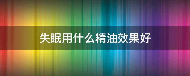 失眠用什么精油效果好（什么精油治失眠最好使）