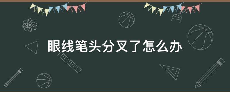 眼线笔头分叉了怎么办（眼线笔笔头分叉了怎么办）