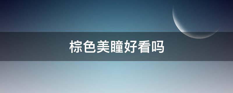 棕色美瞳好看吗 适合棕色眼睛的美瞳