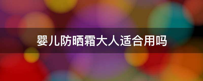 婴儿防晒霜大人适合用吗 婴儿防晒霜大人用有效果吗